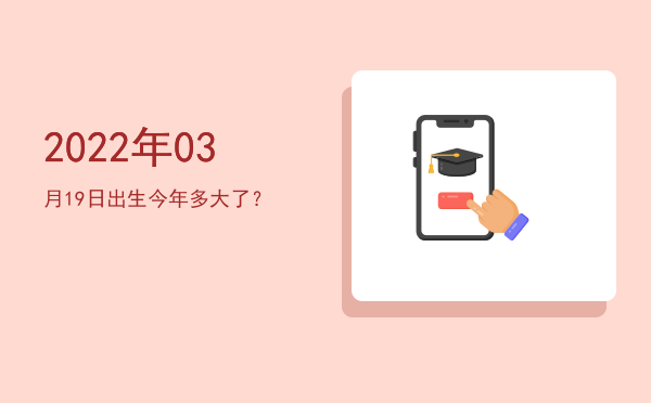 2022年03月19日出生今年多大了?