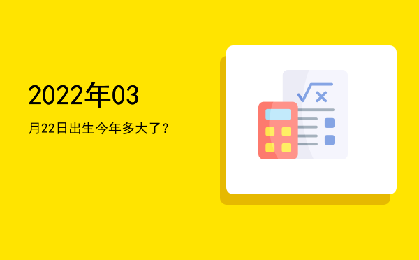 2022年03月22日出生今年多大了?
