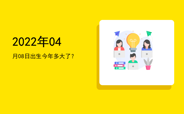 2022年04月08日出生今年多大了?