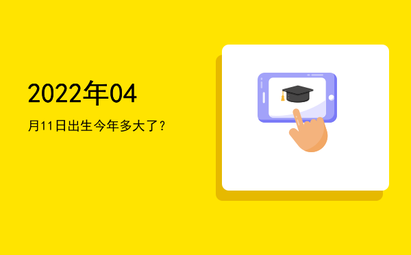 2022年04月11日出生今年多大了?