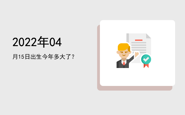 2022年04月15日出生今年多大了?