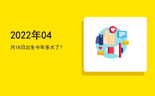 2022年04月18日出生今年多大了?