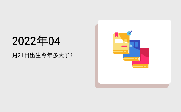 2022年04月21日出生今年多大了?