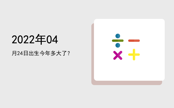 2022年04月24日出生今年多大了?