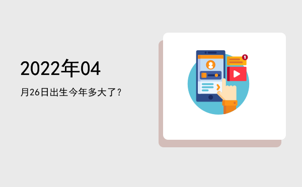 2022年04月26日出生今年多大了?