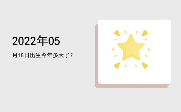 2022年05月18日出生今年多大了?