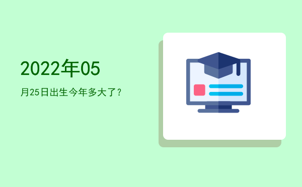 2022年05月25日出生今年多大了?