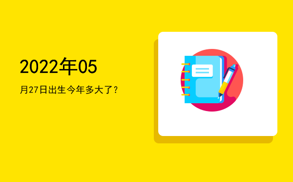 2022年05月27日出生今年多大了?