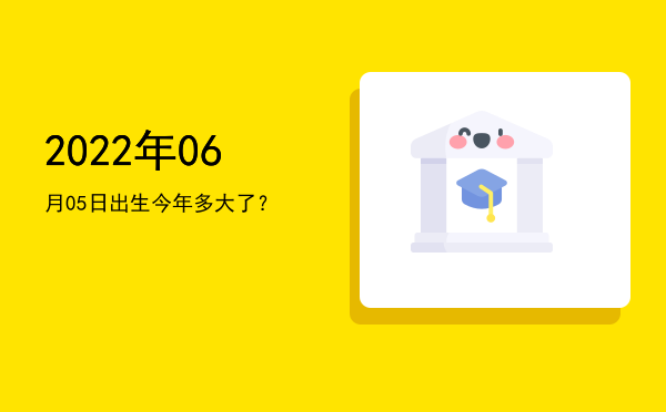 2022年06月05日出生今年多大了?