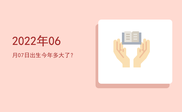 2022年06月07日出生今年多大了?