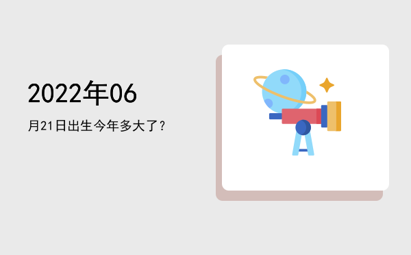 2022年06月21日出生今年多大了?