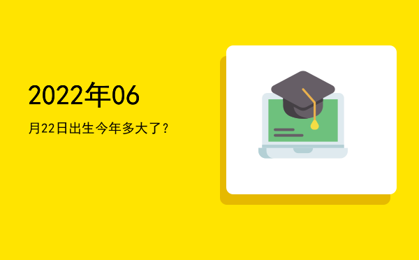 2022年06月22日出生今年多大了?
