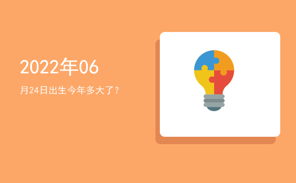 2022年06月24日出生今年多大了?
