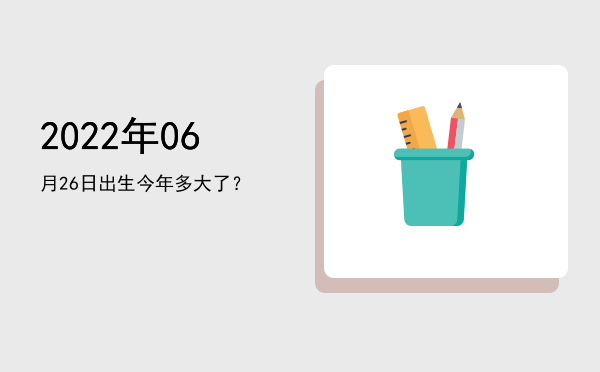 2022年06月26日出生今年多大了?