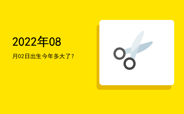 2022年08月02日出生今年多大了?