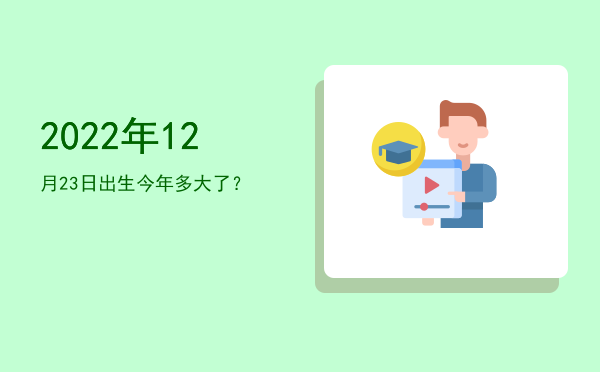 2022年12月23日出生今年多大了?
