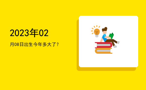 2023年02月08日出生今年多大了?