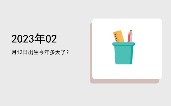 2023年02月12日出生今年多大了?