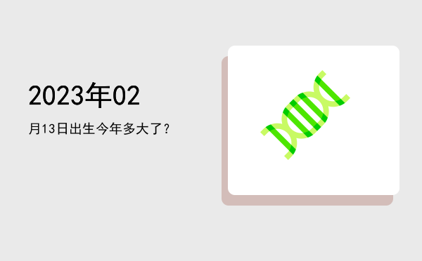 2023年02月13日出生今年多大了?