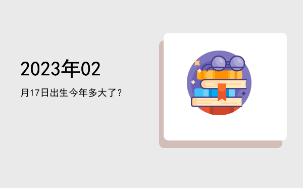 2023年02月17日出生今年多大了?