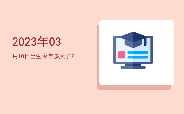 2023年03月10日出生今年多大了?