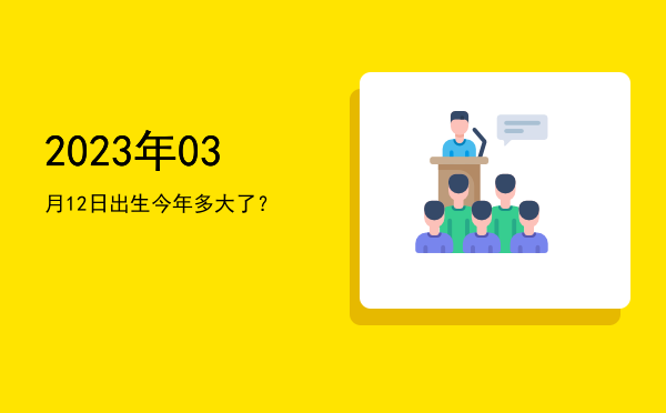 2023年03月12日出生今年多大了?