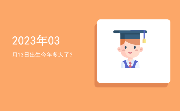 2023年03月13日出生今年多大了?