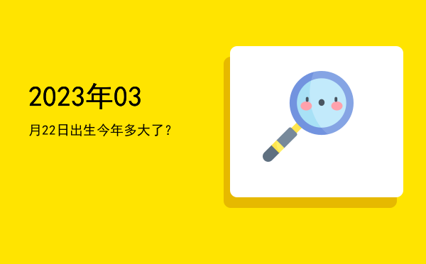 2023年03月22日出生今年多大了?