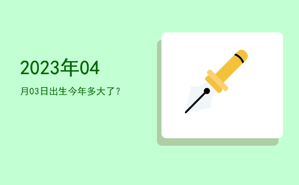 2023年04月03日出生今年多大了?