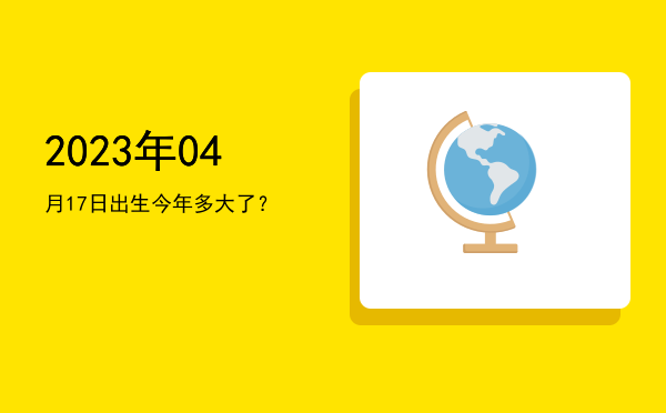 2023年04月17日出生今年多大了?