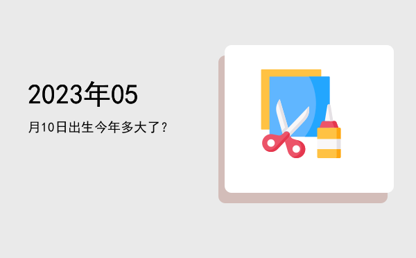 2023年05月10日出生今年多大了?