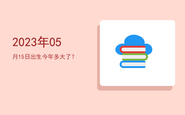 2023年05月15日出生今年多大了?