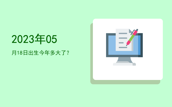 2023年05月18日出生今年多大了?