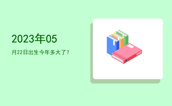 2023年05月22日出生今年多大了?