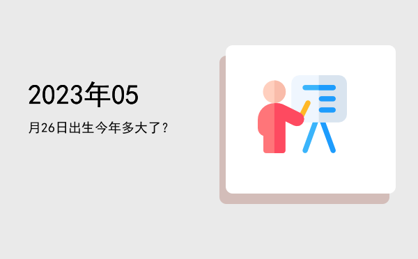 2023年05月26日出生今年多大了?