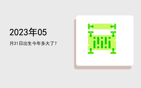 2023年05月31日出生今年多大了?