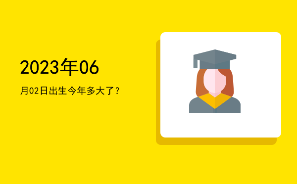 2023年06月02日出生今年多大了?