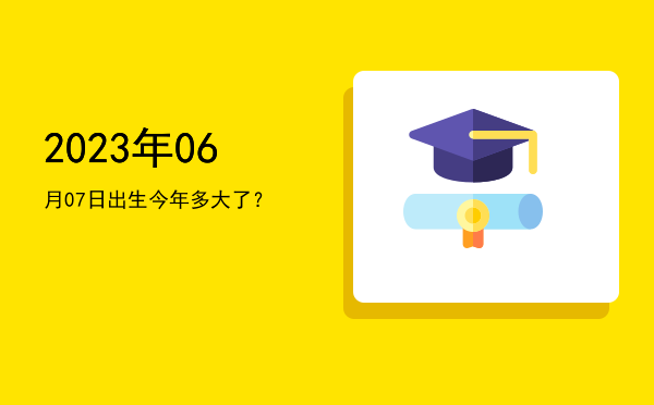 2023年06月07日出生今年多大了?