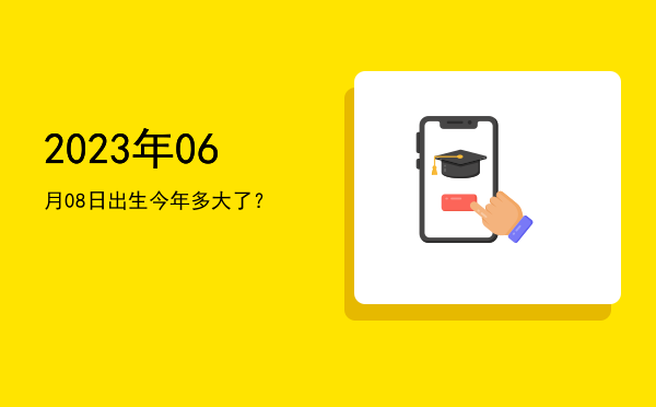 2023年06月08日出生今年多大了?