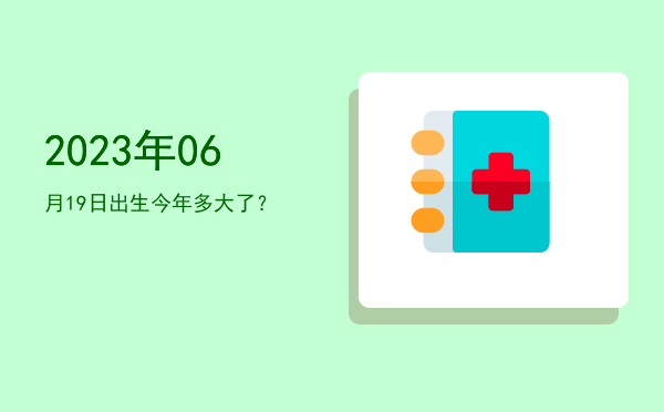 2023年06月19日出生今年多大了?