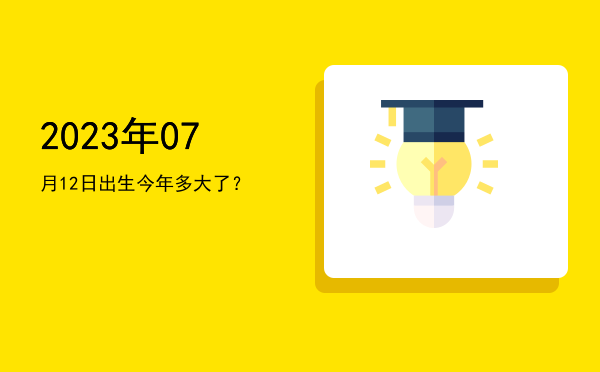 2023年07月12日出生今年多大了?