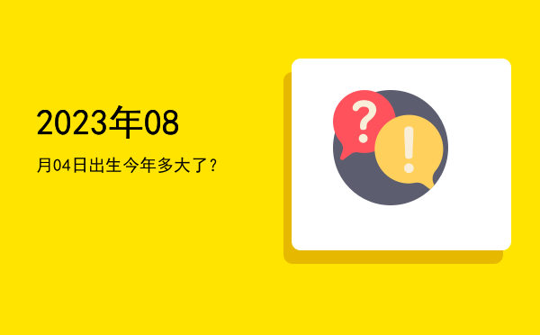 2023年08月04日出生今年多大了?