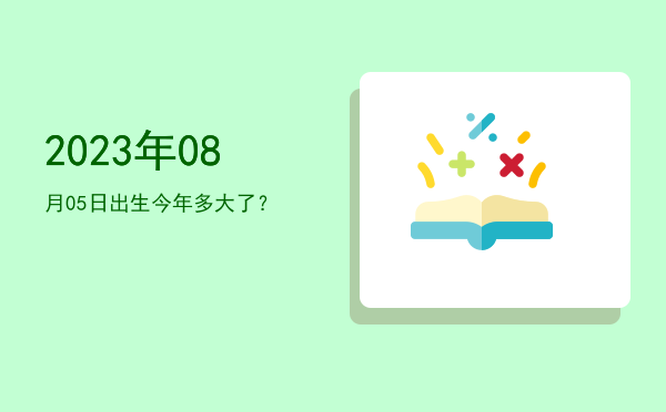 2023年08月05日出生今年多大了?