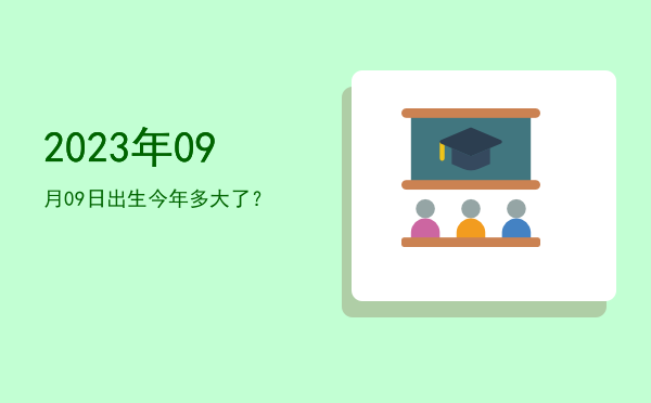 2023年09月09日出生今年多大了?