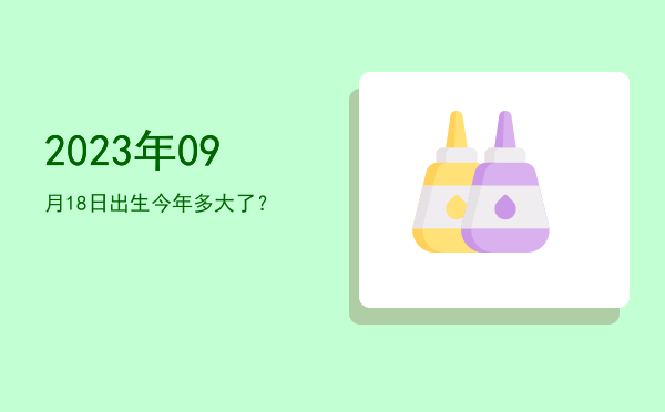 2023年09月18日出生今年多大了？