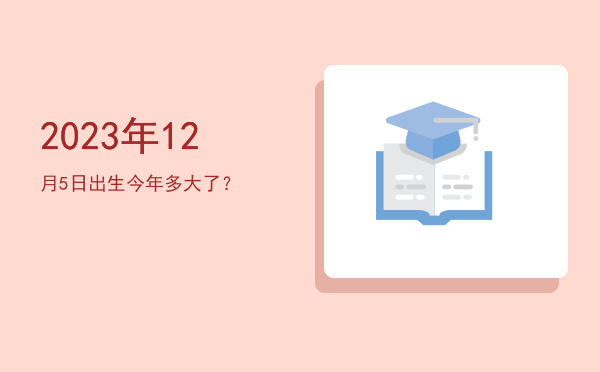 2023年12月5日出生今年多大了?