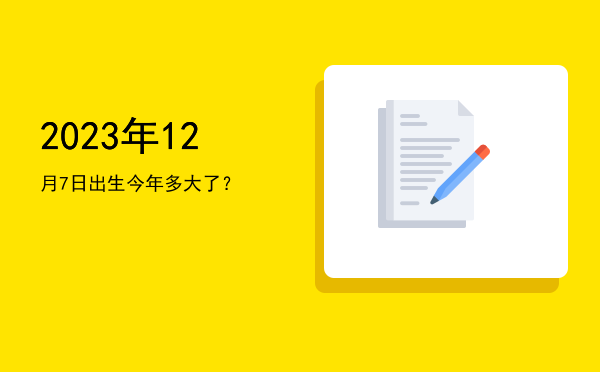 2023年12月7日出生今年多大了?