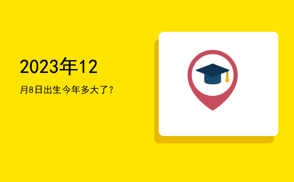 2023年12月8日出生今年多大了?
