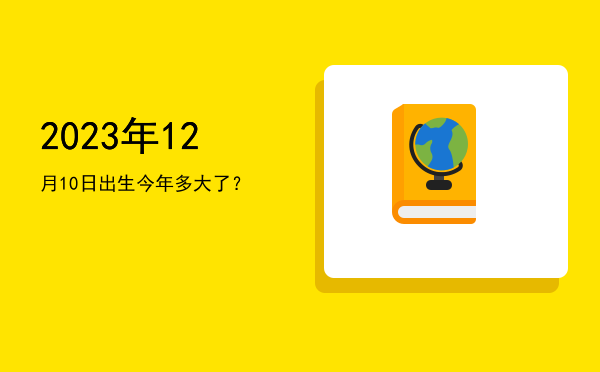 2023年12月10日出生今年多大了?