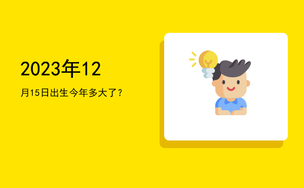 2023年12月15日出生今年多大了?